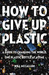 Icon image How to Give Up Plastic: A Guide to Changing the World, One Plastic Bottle at a Time