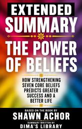 Icon image EXTENDED SUMMARY THE POWER OF BELIEFS How Strengthening Seven Core Beliefs Predicts Greater Success and a Better Life: Based on the Book by Shawn Achor