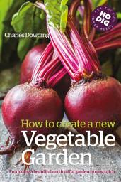 Icon image How to Create a New Vegetable Garden: Producing a beautiful and fruitful garden from scratch