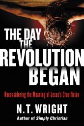 Icon image The Day the Revolution Began: Reconsidering the Meaning of Jesus's Crucifixion