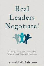 Icon image Real Leaders Negotiate!: Gaining, Using, and Keeping the Power to Lead Through Negotiation