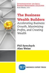 Icon image The Business Wealth Builders: Accelerating Business Growth, Maximizing Profits, and Creating Wealth