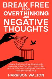 Icon image Break Free from Overthinking and Negative Thoughts: Master Daily Cognitive Strategies to Break Negative Thought Loops, Quiet Self-Criticism, and Strengthen Emotional Resilience and Focus