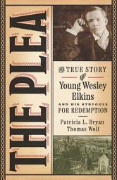 Icon image The Plea: The True Story of Young Wesley Elkins and His Struggle for Redemption