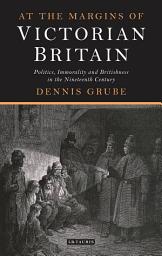 Icon image At the Margins of Victorian Britain: Politics, Immorality and Britishness in the Nineteenth Century