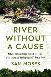 Icon image River Without a Cause: An Expedition through the Past, Present and Future of Theodore Roosevelt's River of Doubt