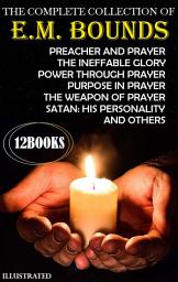 Icon image The Complete Collection of E.M. Bounds (12 Books). Illustrated: Preacher and Prayer, The Ineffable Glory, Power Through Prayer, Purpose in Prayer, The Weapon of Prayer, Satan: His Personality and others