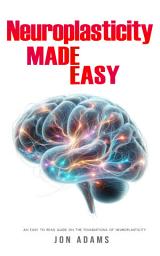 Icon image Neuroplasticity Made Easy: An Easy To Read Guide On The Foundations Of Neuroplasticity