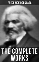 Icon image The Complete Works: Narrative of the Life of Frederick Douglass, My Bondage and My Freedom, Life and Times of Frederick Douglass, The Heroic Slave, Self-Made Men, The Color Line, What to the Slave is the Fourth of July?…