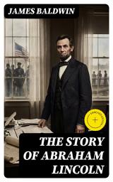 Icon image The Story of Abraham Lincoln: Enriched edition. Moral Leadership, Civil War Turmoil, and the Enduring Struggle for Freedom and Equality