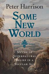 Icon image Some New World: Myths of Supernatural Belief in a Secular Age