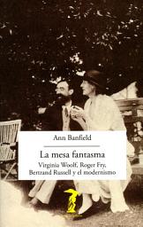 Icon image La mesa fantasma: Virginia Woolf, Roger Fry, Bertrand Russell y el modernismo