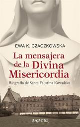 Icon image La mensajera de la Misericordia Divina: Biografía de Santa Faustina Kowalska