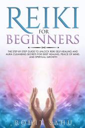 Icon image Reiki For Beginners: The Step-by-Step Guide to Unlock Reiki Self-Healing and Aura Cleansing Secrets for Deep Healing, Peace of Mind, and Spiritual Growth