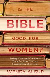 Icon image Is the Bible Good for Women?: Seeking Clarity and Confidence Through a Jesus-Centered Understanding of Scripture