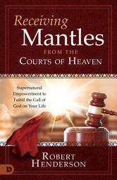 Icon image Receiving Mantles from the Courts of Heaven: Supernatural Empowerment to Fulfill the Call of God on Your Life