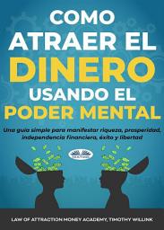 Icon image Cómo atraer el dinero usando el poder mental: Una guía simple para manifestar riqueza, prosperidad, independencia financiera, éxito y libertad