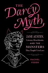Icon image The Darcy Myth: Jane Austen, Literary Heartthrobs, and the Monsters They Taught Us to Love