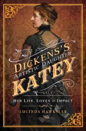 Icon image Dickens's Artistic Daughter Katey: Her Life, Loves & Impact