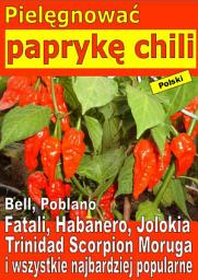 Icon image Pielęgnować paprykę chili: Bell, Poblano, Habanero, Bhut Jolokia, Trinidad Moruga Scorpion i wszystkie najbardziej popularne