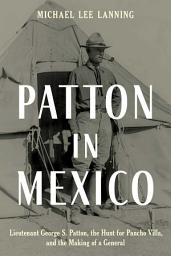 Icon image Patton in Mexico: Lieutenant George S. Patton, the Hunt for Pancho Villa, and the Making of a General