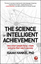 Icon image The Science of Intelligent Achievement: How Smart People Focus, Create and Grow Their Way to Success