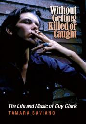 Icon image Without Getting Killed or Caught: The Life and Music of Guy Clark