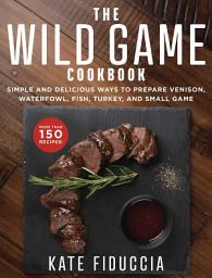 Icon image The Wild Game Cookbook: Simple and Delicious Ways to Prepare Venison, Waterfowl, Fish, Turkey, and Small Game