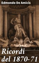 Icon image Ricordi del 1870-71: Memorie appassionanti della guerra del 1870-71 narrate da Edmondo De Amicis