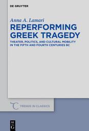 Icon image Reperforming Greek Tragedy: Theater, Politics, and Cultural Mobility in the Fifth and Fourth Centuries BC