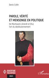 Icon image Parole, vérité et mensonge en politique: De Machiavel à Arendt et Ellul, l’art du désillusionnement