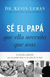 Icon image Sé el papá que ella necesita que seas: La huella indeleble que un padre deja en la vida de su hija