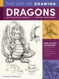 Icon image Art of Drawing Dragons, Mythological Beasts, and Fantasy Creatures: Step-by-step techniques for drawing fantastic creatures of folklore and legend