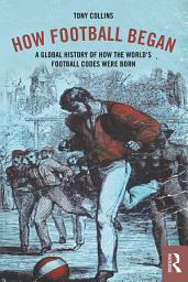 Icon image How Football Began: A Global History of How the World's Football Codes Were Born