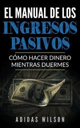 Icon image El Manual de los Ingresos Pasivos: Cómo hacer dinero mientras duermes