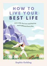 Icon image How to Live Your Best Life: Live a Life You Love and Find Joy and Fulfilment Every Day
