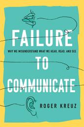 Icon image Failure to Communicate: Why We Misunderstand What We Hear, Read, and See