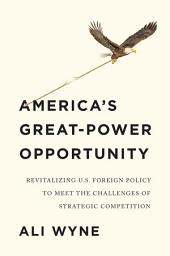 Icon image America's Great-Power Opportunity: Revitalizing U.S. Foreign Policy to Meet the Challenges of Strategic Competition