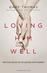 Icon image Loving Him Well: Practical Advice on Influencing Your Husband
