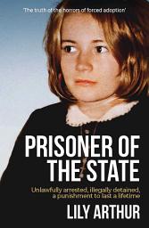 Icon image Prisoner of the State: Unlawfully arrested, illegally detained, a punishment to last a lifetime.