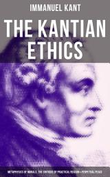 Icon image The Kantian Ethics: Metaphysics of Morals, The Critique of Practical Reason & Perpetual Peace