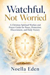 Icon image Watchful, Not Worried: A Christian Spiritual Warfare and Prayer Guide for Peace, Protection, Discernment, and Daily Victory