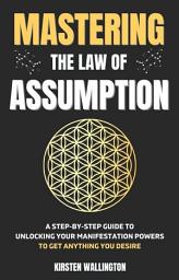 Icon image Mastering the Law of Assumption: A Step-By-Step Guide to Unlocking Your Manifestation Powers to Get Anything You Desire