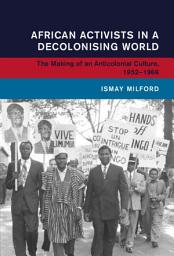 Icon image African Activists in a Decolonising World: The Making of an Anticolonial Culture, 1952–1966