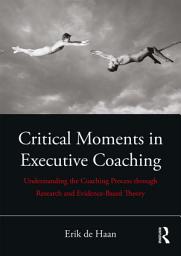 Icon image Critical Moments in Executive Coaching: Understanding the Coaching Process through Research and Evidence-Based Theory