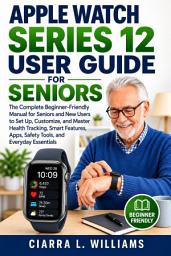 Icon image Apple Watch Series 12 User Guide: The Complete Beginner-Friendly Manual for Seniors and New Users to Set Up, Customize, and Master Health Tracking, Smart Features, Apps, Safety Tools, and Everyday Essentials