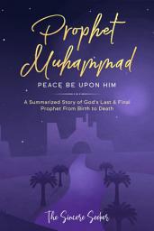 Icon image Prophet Muhammad Peace Be Upon Him: A Summarized Story of God's Last & Final Prophet from Birth to Death