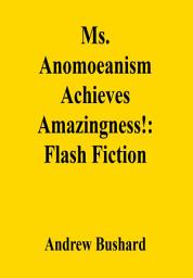 Icon image Ms. Anomoeanism Achieves Amazingness!: Flash Fiction