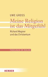 Icon image Meine Religion ist das Mitgefühl: Richard Wagner und das Christentum
