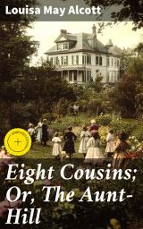 Icon image Eight Cousins; Or, The Aunt-Hill: Enriched edition. Navigating the Aunt-Hill: A Tale of Family, Growth, and Independence in 19th Century America